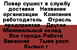 Повар-сушист в службу доставки › Название организации ­ Компания-работодатель › Отрасль предприятия ­ Другое › Минимальный оклад ­ 1 - Все города Работа » Вакансии   . Тыва респ.,Кызыл г.